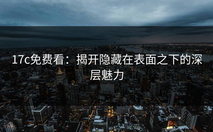 17c免费看：揭开隐藏在表面之下的深层魅力