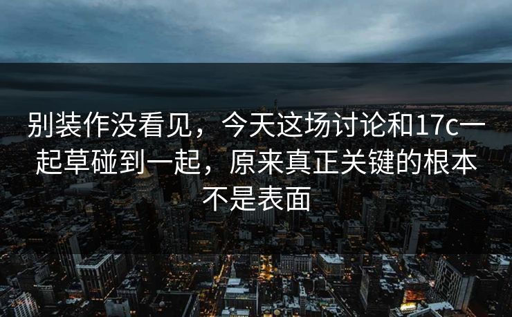 别装作没看见，今天这场讨论和17c一起草碰到一起，原来真正关键的根本不是表面