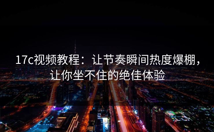17c视频教程：让节奏瞬间热度爆棚，让你坐不住的绝佳体验