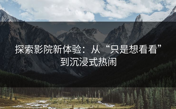 探索影院新体验：从“只是想看看”到沉浸式热闹