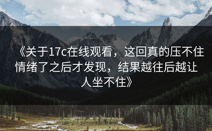 《关于17c在线观看，这回真的压不住情绪了之后才发现，结果越往后越让人坐不住》