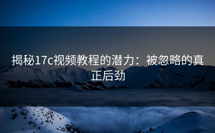 揭秘17c视频教程的潜力：被忽略的真正后劲