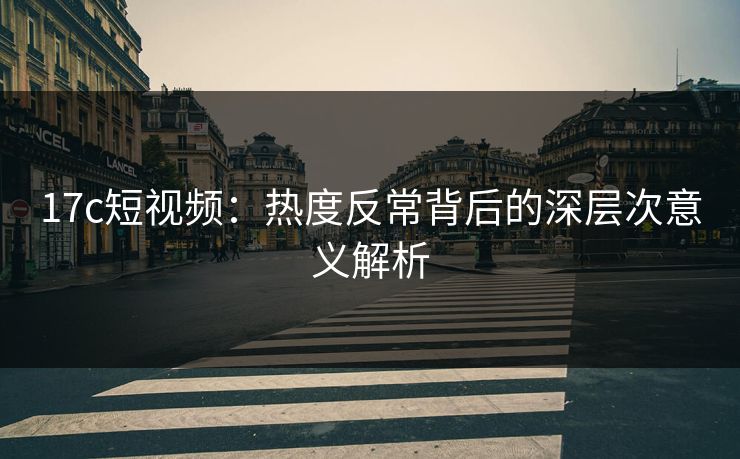 17c短视频：热度反常背后的深层次意义解析
