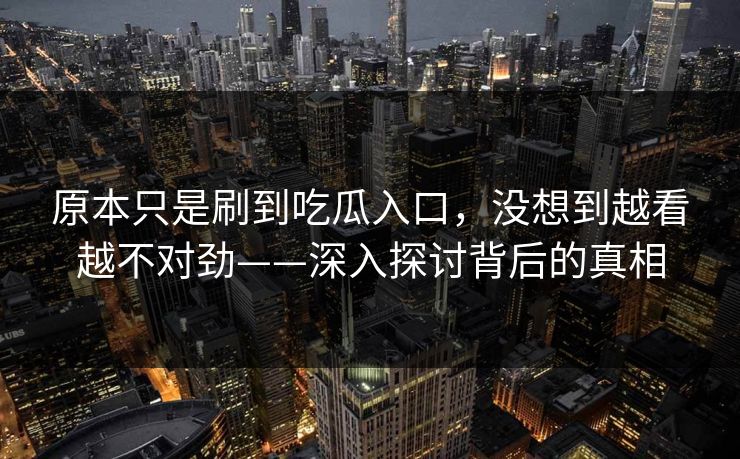原本只是刷到吃瓜入口，没想到越看越不对劲——深入探讨背后的真相