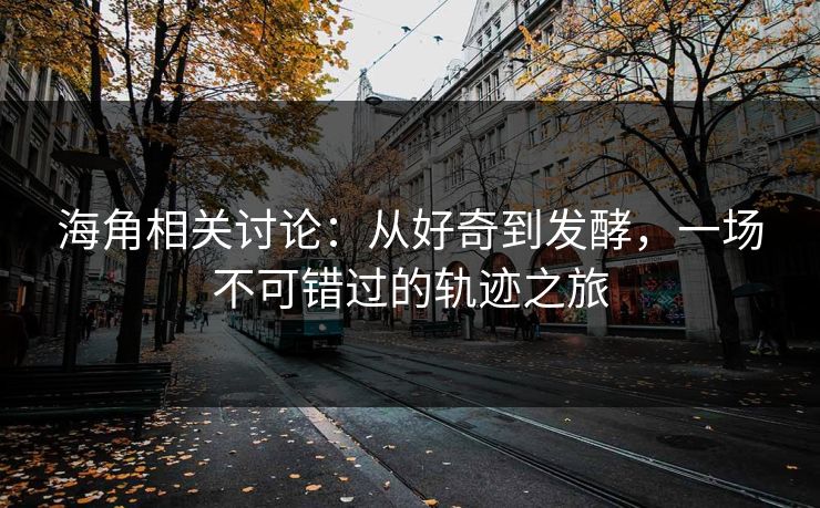 海角相关讨论：从好奇到发酵，一场不可错过的轨迹之旅