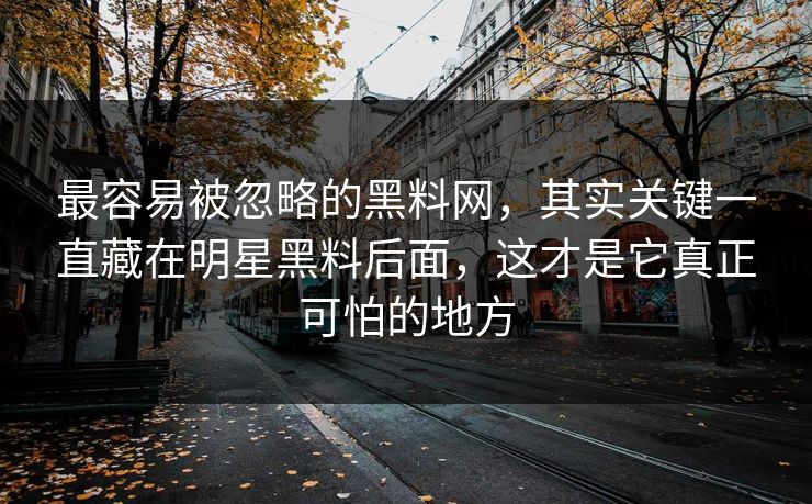 最容易被忽略的黑料网，其实关键一直藏在明星黑料后面，这才是它真正可怕的地方