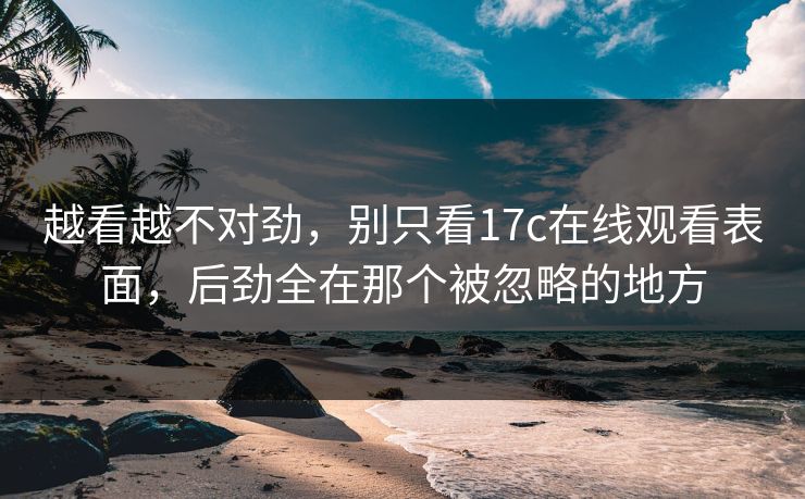 越看越不对劲，别只看<strong>17C</strong>在线观看表面，后劲全在那个被忽略的地方