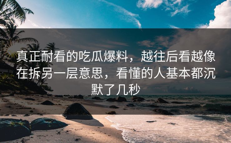 真正耐看的吃瓜爆料，越往后看越像在拆另一层意思，看懂的人基本都沉默了几秒