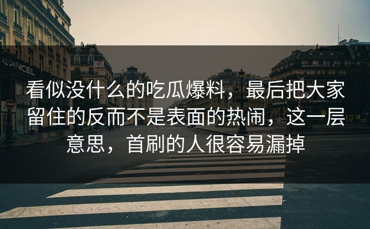 看似没什么的吃瓜爆料，最后把大家留住的反而不是表面的热闹，这一层意思，首刷的人很容易漏掉
