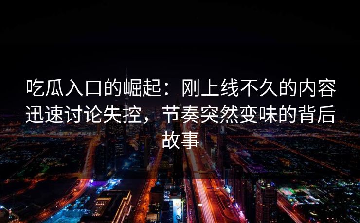 吃瓜入口的崛起：刚上线不久的内容迅速讨论失控，节奏突然变味的背后故事