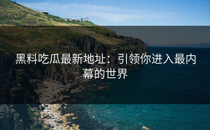 黑料吃瓜最新地址：引领你进入最内幕的世界