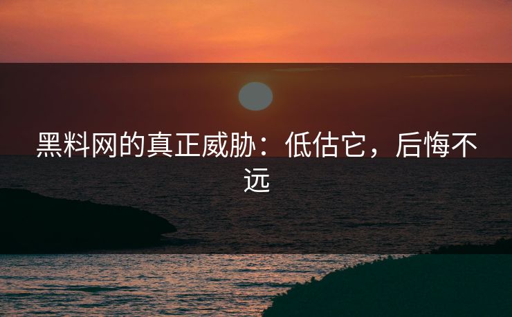 黑料网的真正威胁：低估它，后悔不远