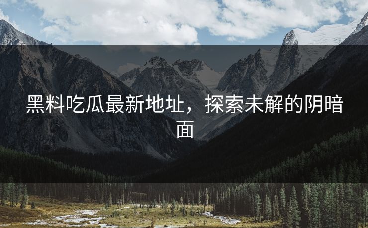 黑料吃瓜最新地址，探索未解的阴暗面