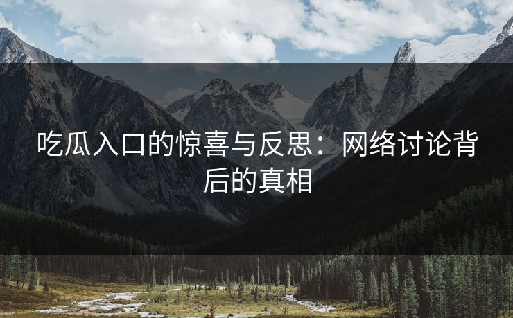 吃瓜入口的惊喜与反思：网络讨论背后的真相