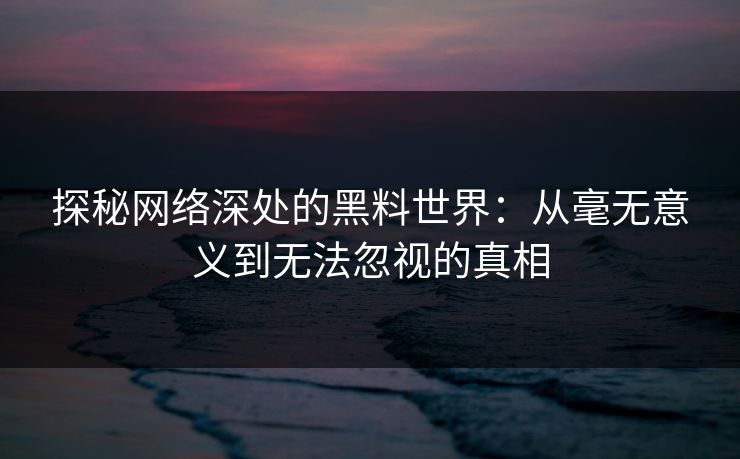 探秘网络深处的黑料世界：从毫无意义到无法忽视的真相
