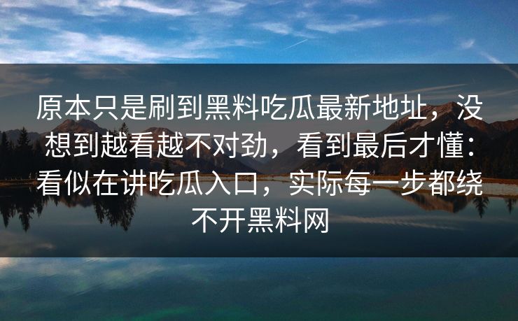 原本只是刷到黑料吃瓜最新地址，没想到越看越不对劲，看到最后才懂：看似在讲吃瓜入口，实际每一步都绕不开黑料网