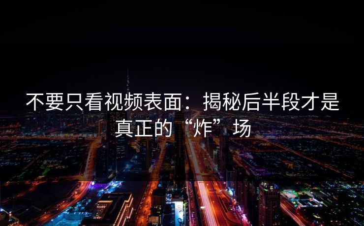 不要只看视频表面：揭秘后半段才是真正的“炸”场