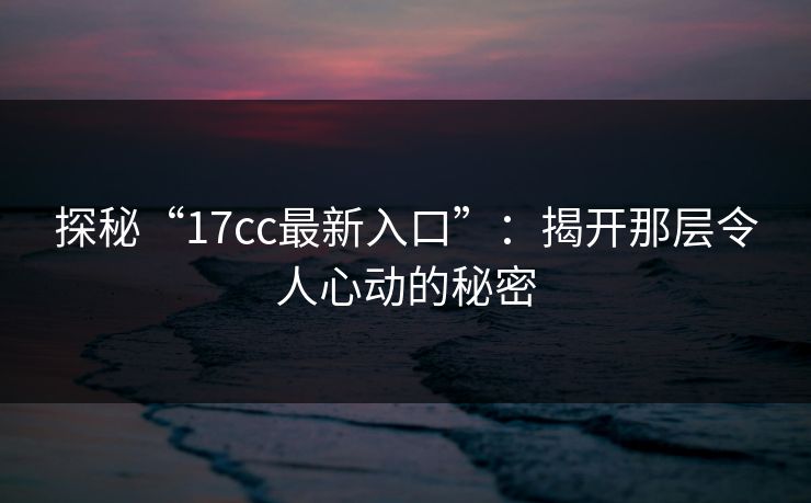 探秘“<strong>17C</strong>c最新入口”：揭开那层令人心动的秘密