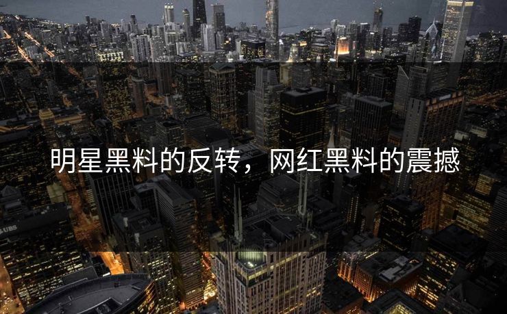 明星黑料的反转,网红黑料的震撼 明星黑料的反转,网红黑料的震撼