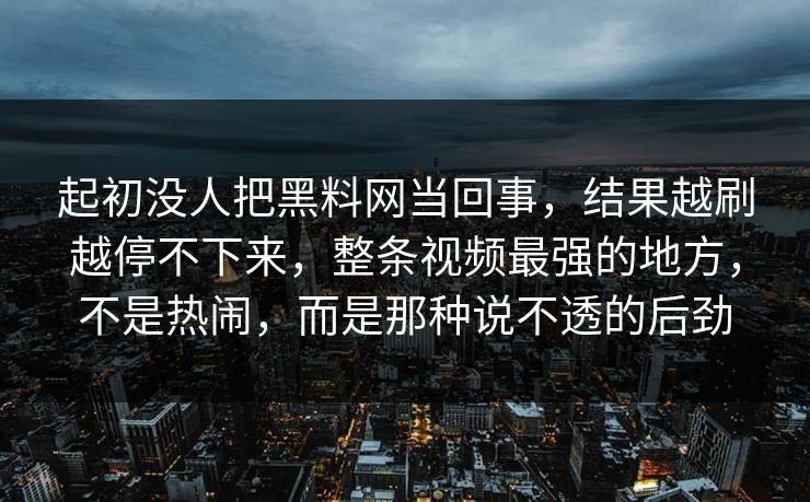 起初没人把黑料网当回事，结果越刷越停不下来，整条视频最强的地方，不是热闹，而是那种说不透的后劲