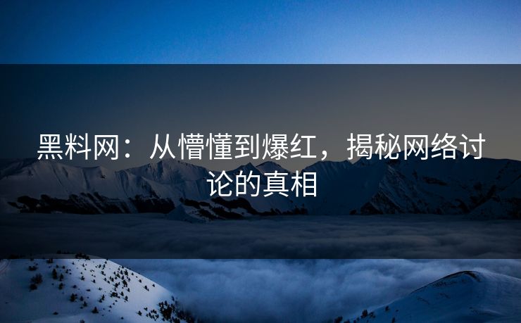 黑料网：从懵懂到爆红，揭秘网络讨论的真相