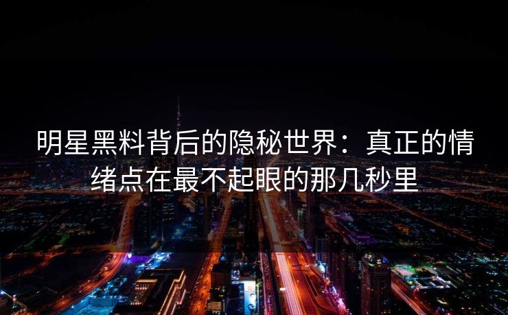 明星黑料背后的隐秘世界:真正的情绪点在最不起眼的那几秒里 明星黑料背后的隐秘世界:真正的情绪点在最不起眼的那几秒里