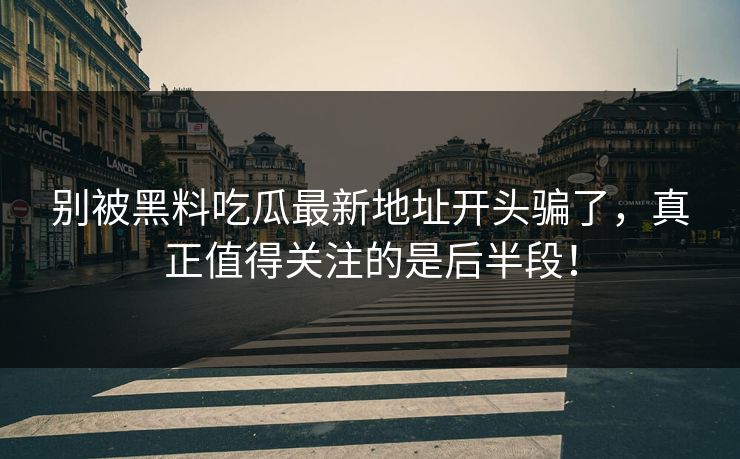 别被黑料吃瓜最新地址开头骗了，真正值得关注的是后半段！