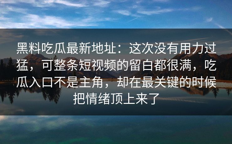 黑料吃瓜最新地址：这次没有用力过猛，可整条短视频的留白都很满，吃瓜入口不是主角，却在最关键的时候把情绪顶上来了
