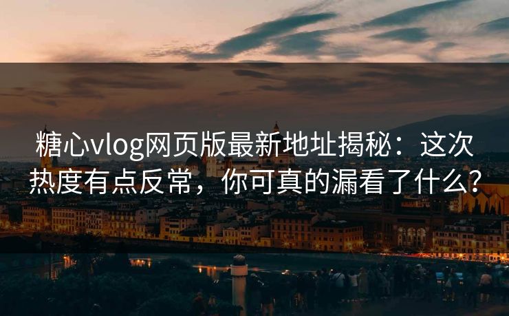 糖心vlog网页版最新地址揭秘:这次热度有点反常,你可真的漏看了什么? 糖心vlog网页版最新地址揭秘:这次热度有点反常,你可真的漏看了什么?
