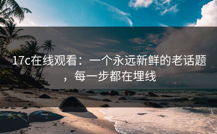 <strong>17C</strong>在线观看：一个永远新鲜的老话题，每一步都在埋线