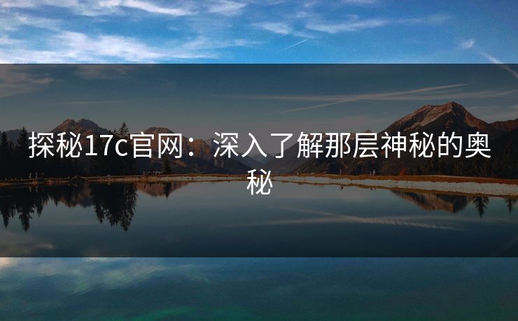 探秘<strong>17C</strong>官网：深入了解那层神秘的奥秘
