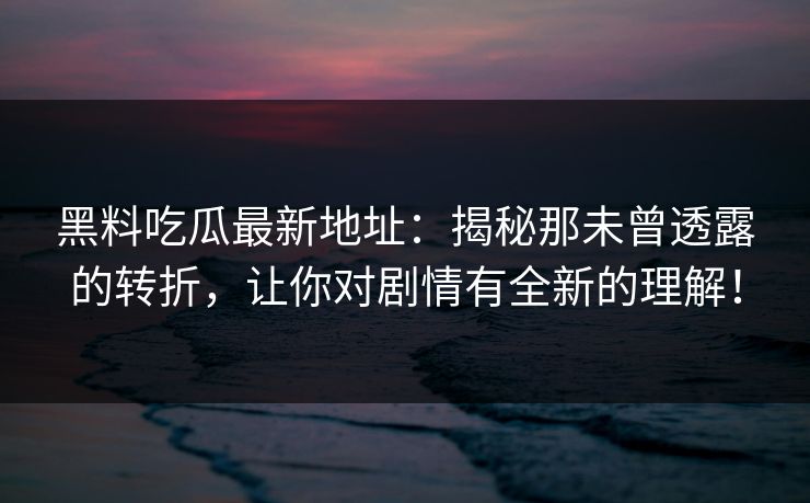 黑料吃瓜最新地址：揭秘那未曾透露的转折，让你对剧情有全新的理解！