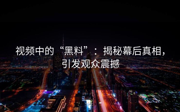 视频中的“黑料”:揭秘幕后真相,引发观众震撼 视频中的“黑料”:揭秘幕后真相,引发观众震撼