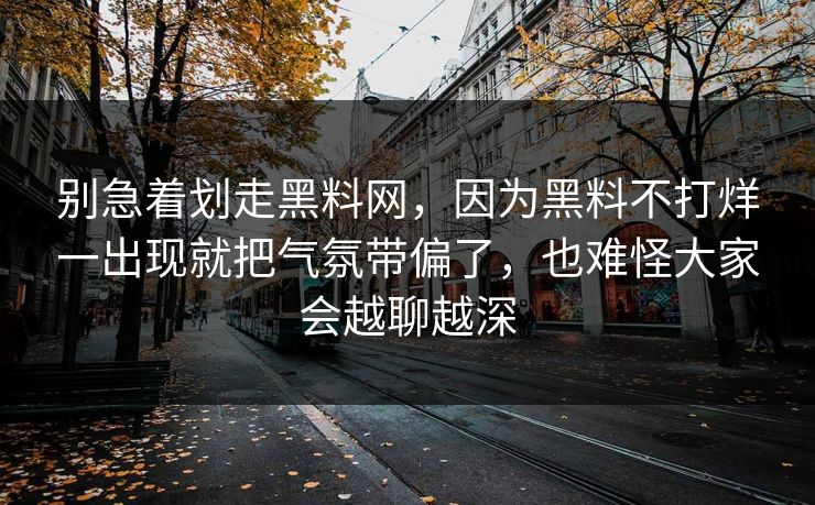别急着划走黑料网，因为黑料不打烊一出现就把气氛带偏了，也难怪大家会越聊越深