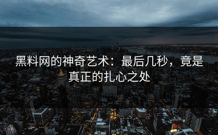 黑料网的神奇艺术：最后几秒，竟是真正的扎心之处
