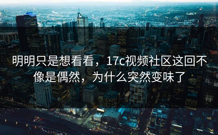 明明只是想看看，<strong>17C</strong>视频社区这回不像是偶然，为什么突然变味了