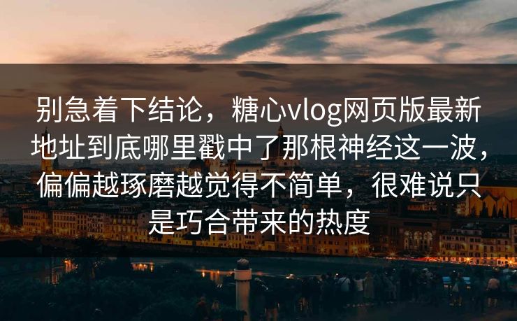 别急着下结论，糖心vlog网页版最新地址到底哪里戳中了那根神经这一波，偏偏越琢磨越觉得不简单，很难说只是巧合带来的热度