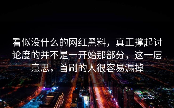 看似没什么的网红黑料，真正撑起讨论度的并不是一开始那部分，这一层意思，首刷的人很容易漏掉