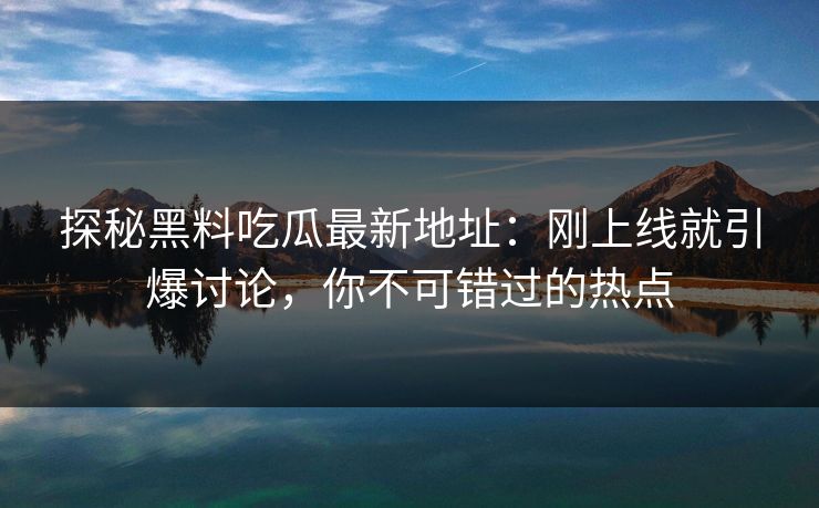 探秘黑料吃瓜最新地址:刚上线就引爆讨论,你不可错过的热点 探秘黑料吃瓜最新地址:刚上线就引爆讨论,你不可错过的热点