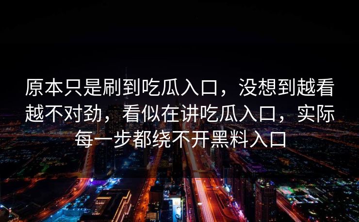 原本只是刷到吃瓜入口，没想到越看越不对劲，看似在讲吃瓜入口，实际每一步都绕不开黑料入口