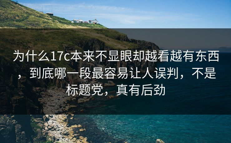 为什么17c本来不显眼却越看越有东西,到底哪一段最容易让人误判,不是标题党,真有后劲 为什么17c本来不显眼却越看越有东西,到底哪一段最容易让人误判,不是标题党,真有后劲
