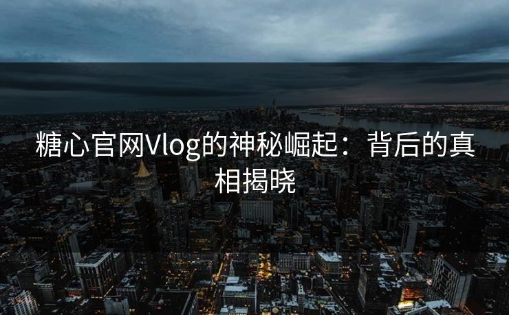糖心官网Vlog的神秘崛起：背后的真相揭晓