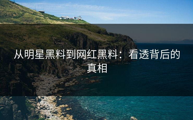 从明星黑料到网红黑料:看透背后的真相 从明星黑料到网红黑料:看透背后的真相