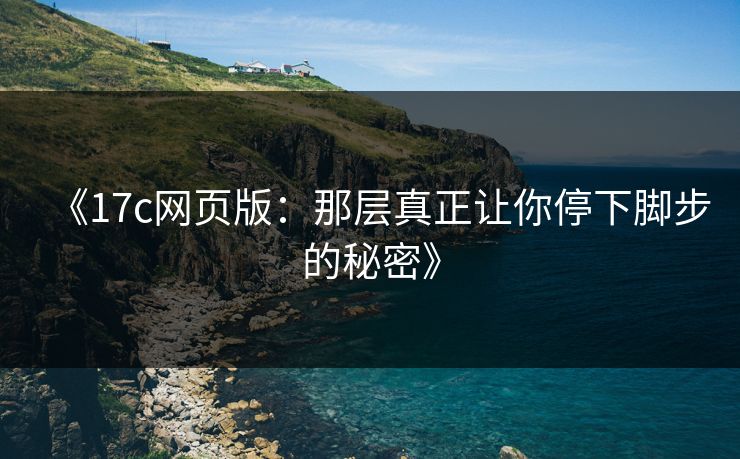 《17c网页版：那层真正让你停下脚步的秘密》