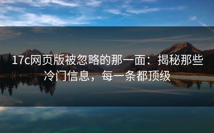 17c网页版被忽略的那一面：揭秘那些冷门信息，每一条都顶级