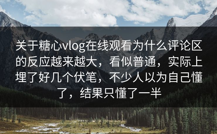 关于糖心vlog在线观看为什么评论区的反应越来越大，看似普通，实际上埋了好几个伏笔，不少人以为自己懂了，结果只懂了一半