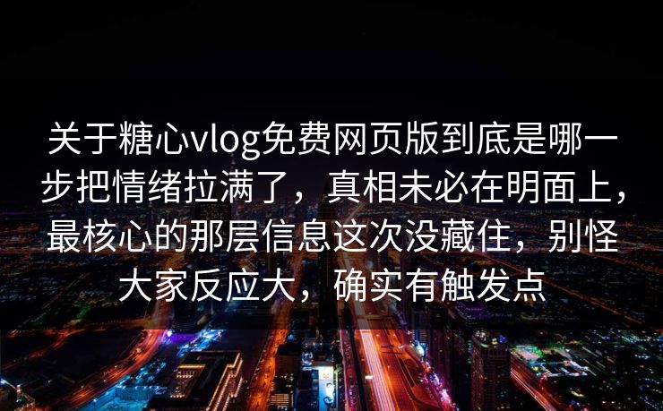 关于糖心vlog免费网页版到底是哪一步把情绪拉满了，真相未必在明面上，最核心的那层信息这次没藏住，别怪大家反应大，确实有触发点