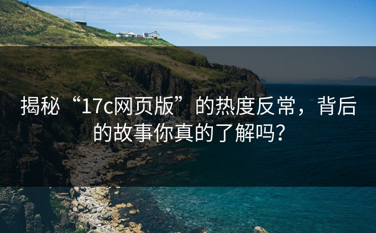 揭秘“17c网页版”的热度反常，背后的故事你真的了解吗？