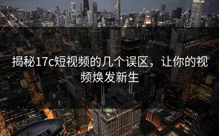 揭秘17c短视频的几个误区，让你的视频焕发新生