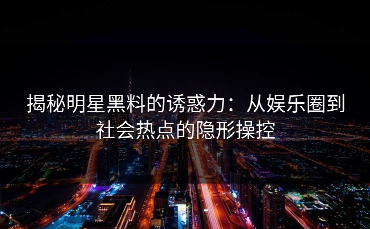 揭秘明星黑料的诱惑力：从娱乐圈到社会热点的隐形操控
